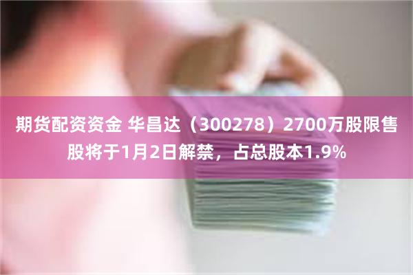 期货配资资金 华昌达（300278）2700万股限售股将于1月2日解禁，占总股本1.9%