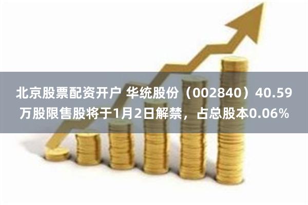 北京股票配资开户 华统股份（002840）40.59万股限售股将于1月2日解禁，占总股本0.06%