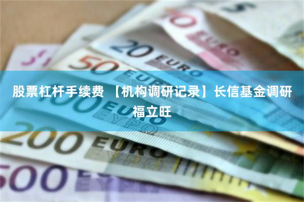 股票杠杆手续费 【机构调研记录】长信基金调研福立旺