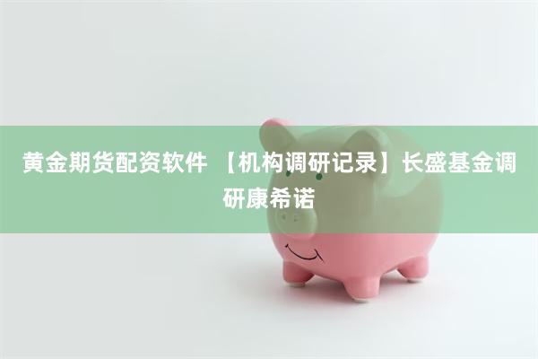 黄金期货配资软件 【机构调研记录】长盛基金调研康希诺