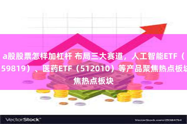 a股股票怎样加杠杆 布局三大赛道，人工智能ETF（159819）、医药ETF（512010）等产品聚焦热点板块