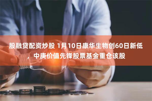 股融贷配资炒股 1月10日康华生物创60日新低，中庚价值先锋股票基金重仓该股