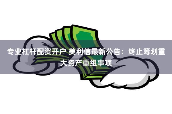 专业杠杆配资开户 美利信最新公告：终止筹划重大资产重组事项