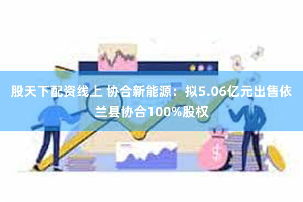 股天下配资线上 协合新能源：拟5.06亿元出售依兰县协合100%股权