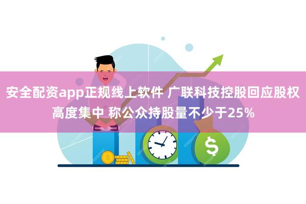 安全配资app正规线上软件 广联科技控股回应股权高度集中 称公众持股量不少于25%