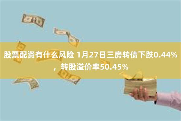 股票配资有什么风险 1月27日三房转债下跌0.44%，转股溢价率50.45%