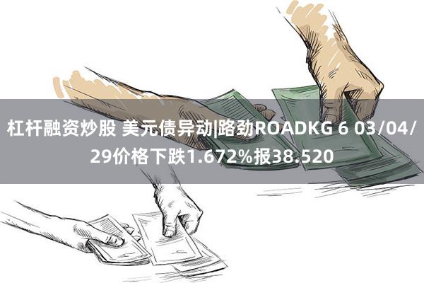 杠杆融资炒股 美元债异动|路劲ROADKG 6 03/04/29价格下跌1.672%报38.520