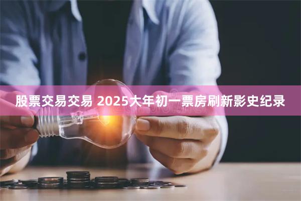 股票交易交易 2025大年初一票房刷新影史纪录