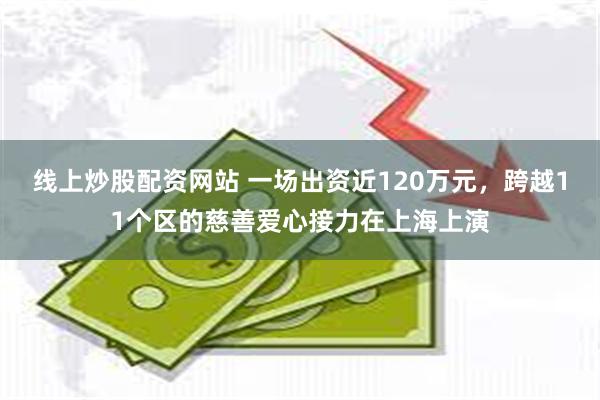 线上炒股配资网站 一场出资近120万元，跨越11个区的慈善爱心接力在上海上演