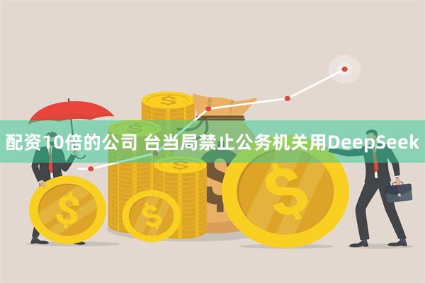 配资10倍的公司 台当局禁止公务机关用DeepSeek