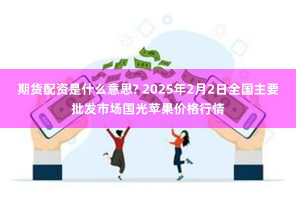 期货配资是什么意思? 2025年2月2日全国主要批发市场国光苹果价格行情