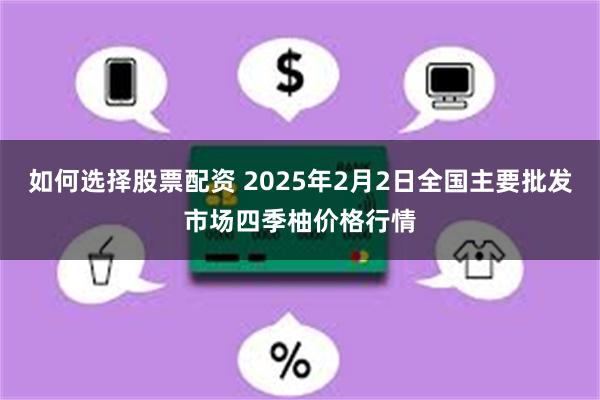 如何选择股票配资 2025年2月2日全国主要批发市场四季柚价格行情