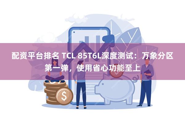 配资平台排名 TCL 85T6L深度测试：万象分区第一弹，使用省心功能至上