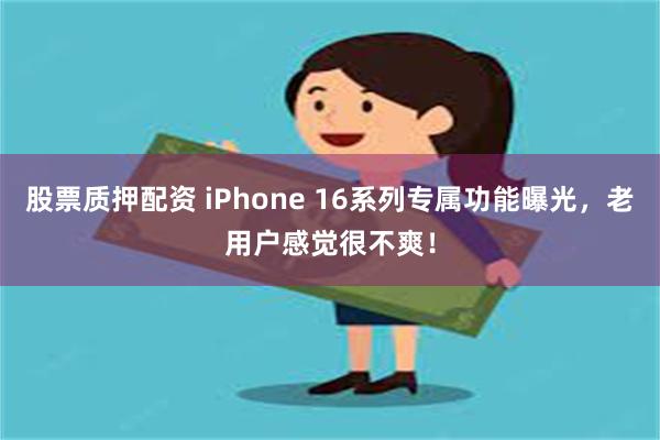 股票质押配资 iPhone 16系列专属功能曝光，老用户感觉很不爽！