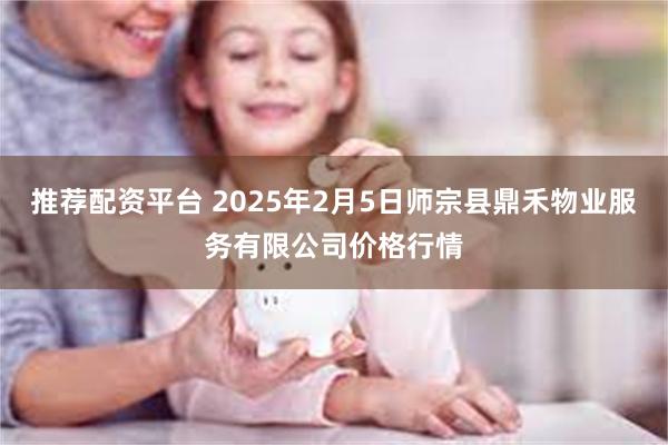 推荐配资平台 2025年2月5日师宗县鼎禾物业服务有限公司价格行情