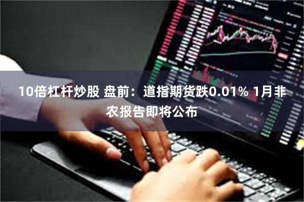 10倍杠杆炒股 盘前：道指期货跌0.01% 1月非农报告即将公布