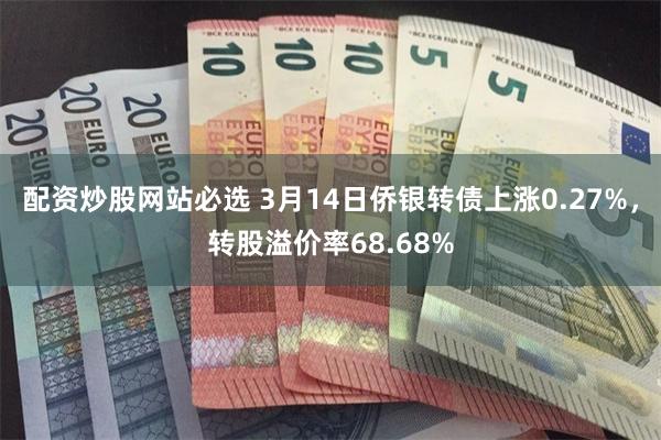 配资炒股网站必选 3月14日侨银转债上涨0.27%，转股溢价率68.68%