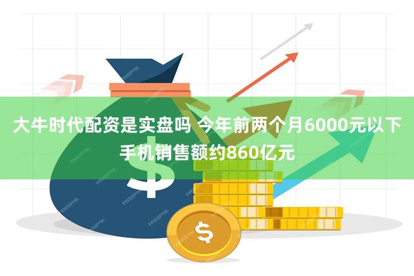 大牛时代配资是实盘吗 今年前两个月6000元以下手机销售额约860亿元