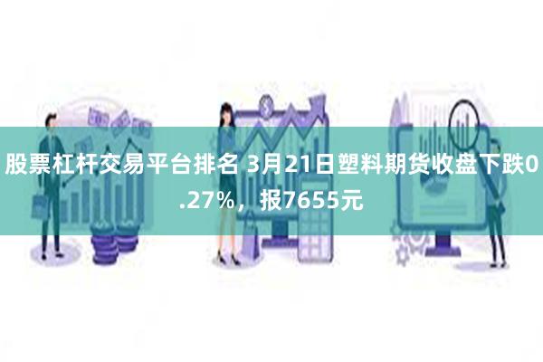 股票杠杆交易平台排名 3月21日塑料期货收盘下跌0.27%，报7655元