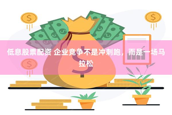 低息股票配资 企业竞争不是冲刺跑，而是一场马拉松
