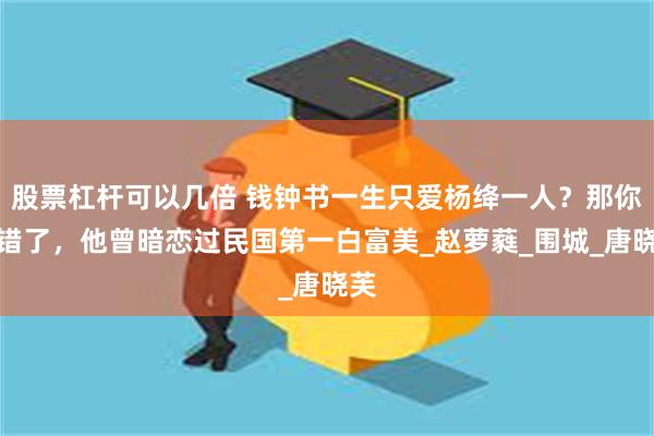 股票杠杆可以几倍 钱钟书一生只爱杨绛一人？那你就错了，他曾暗恋过民国第一白富美_赵萝蕤_围城_唐晓芙
