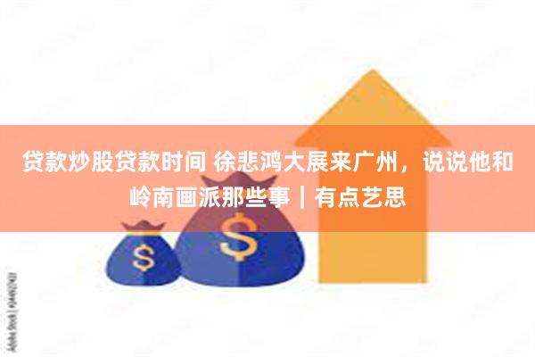 贷款炒股贷款时间 徐悲鸿大展来广州，说说他和岭南画派那些事｜有点艺思