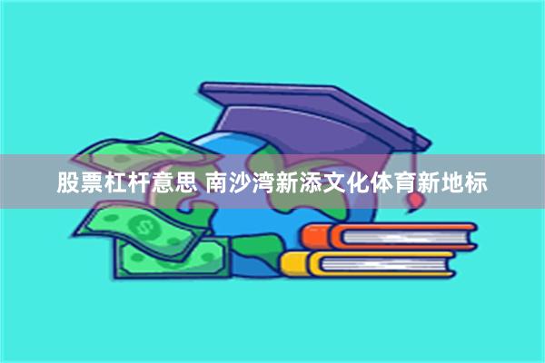 股票杠杆意思 南沙湾新添文化体育新地标