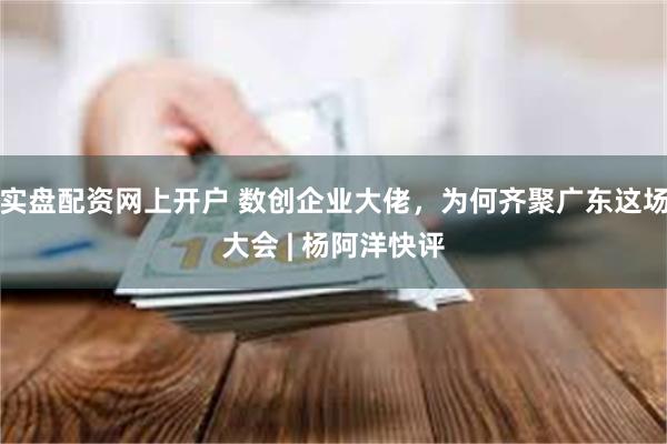 实盘配资网上开户 数创企业大佬，为何齐聚广东这场大会 | 杨阿洋快评