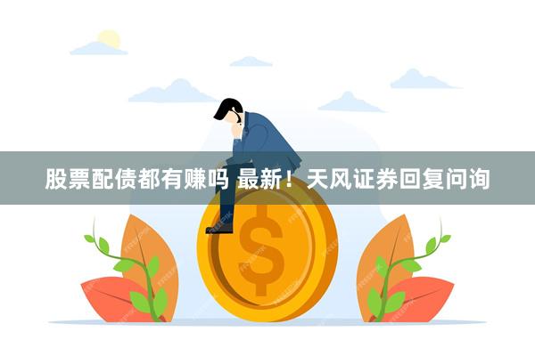 股票配债都有赚吗 最新！天风证券回复问询