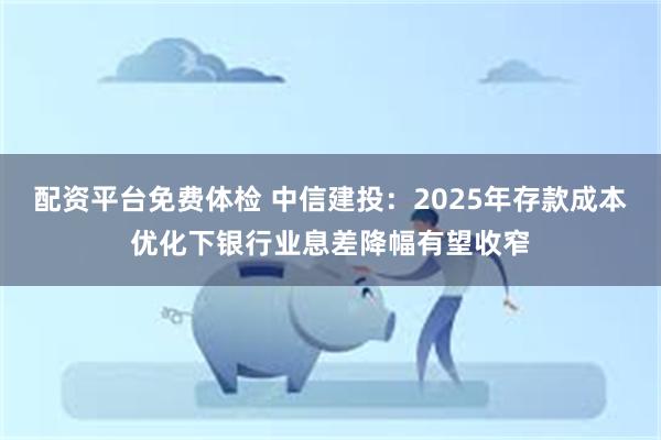 配资平台免费体检 中信建投：2025年存款成本优化下银行业息差降幅有望收窄