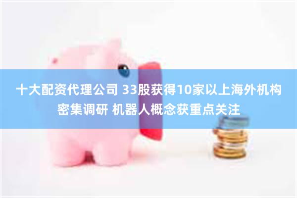十大配资代理公司 33股获得10家以上海外机构密集调研 机器人概念获重点关注