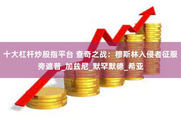 十大杠杆炒股指平台 查奇之战：穆斯林入侵者征服旁遮普_加兹尼_默罕默德_希亚
