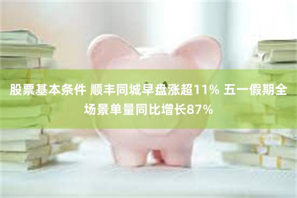 股票基本条件 顺丰同城早盘涨超11% 五一假期全场景单量同比增长87%