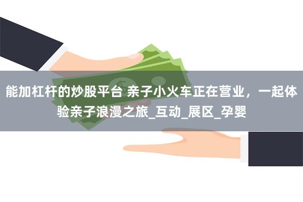 能加杠杆的炒股平台 亲子小火车正在营业，一起体验亲子浪漫之旅_互动_展区_孕婴