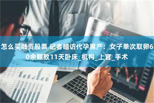 怎么买融资股票 记者暗访代孕黑产：女子单次取卵60余颗致11天卧床_机构_上官_手术