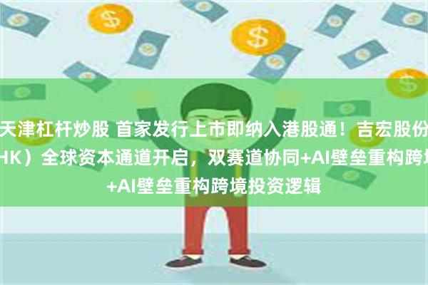 天津杠杆炒股 首家发行上市即纳入港股通！吉宏股份（02603.HK）全球资本通道开启，双赛道协同+AI壁垒重构跨境投资逻辑