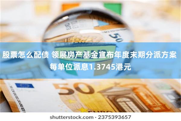 股票怎么配债 领展房产基金宣布年度末期分派方案 每单位派息1.3745港元