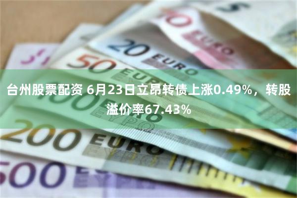 台州股票配资 6月23日立昂转债上涨0.49%，转股溢价率67.43%