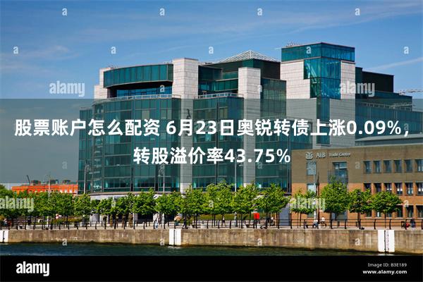 股票账户怎么配资 6月23日奥锐转债上涨0.09%，转股溢价率43.75%