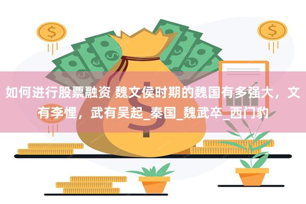 如何进行股票融资 魏文侯时期的魏国有多强大，文有李悝，武有吴起_秦国_魏武卒_西门豹