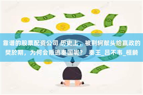 靠谱的股票配资公司 历史上，被荆轲献头给嬴政的樊於期，为何会叛逃秦国呢？_秦王_吕不韦_桓齮