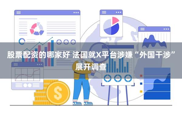 股票配资的哪家好 法国就X平台涉嫌“外国干涉”展开调查