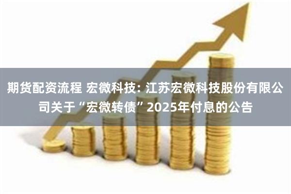 期货配资流程 宏微科技: 江苏宏微科技股份有限公司关于“宏微转债”2025年付息的公告