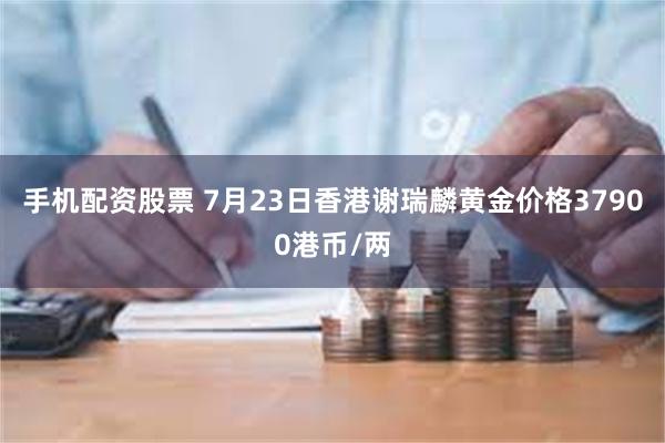 手机配资股票 7月23日香港谢瑞麟黄金价格37900港币/两