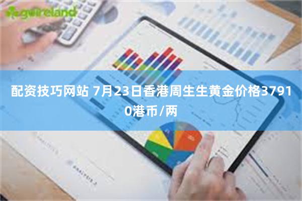 配资技巧网站 7月23日香港周生生黄金价格37910港币/两