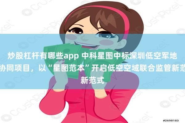 炒股杠杆有哪些app 中科星图中标深圳低空军地民协同项目，以“星图范本”开启低空空域联合监管新范式