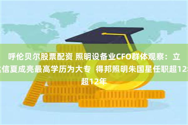 呼伦贝尔股票配资 照明设备业CFO群体观察：立达信夏成亮最高学历为大专  得邦照明朱国星任职超12年