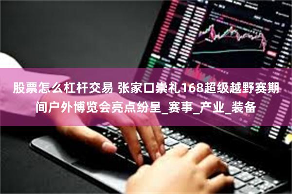 股票怎么杠杆交易 张家口崇礼168超级越野赛期间户外博览会亮点纷呈_赛事_产业_装备