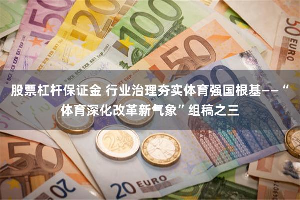 股票杠杆保证金 行业治理夯实体育强国根基——“体育深化改革新气象”组稿之三