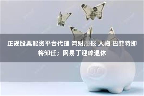 正规股票配资平台代理 湾财周报 人物 巴菲特即将卸任；网易丁迎峰退休